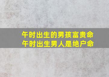 午时出生的男孩富贵命 午时出生男人是绝户命